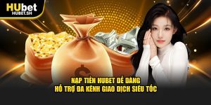 Nạp tiền hubet dễ dàng hỗ trợ đa kênh giao dịch siêu tốc